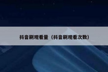 抖音刷观看量（抖音刷观看次数）