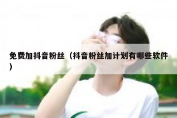 免费加抖音粉丝（抖音粉丝加计划有哪些软件）