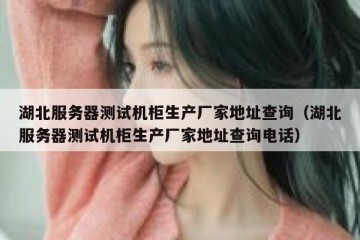 湖北服务器测试机柜生产厂家地址查询（湖北服务器测试机柜生产厂家地址查询电话）