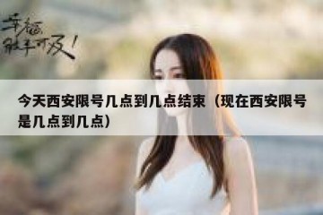 今天西安限号几点到几点结束（现在西安限号是几点到几点）