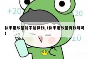 快手播放量能不能挣钱（快手播放量有钱赚吗）