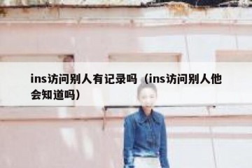 ins访问别人有记录吗（ins访问别人他会知道吗）
