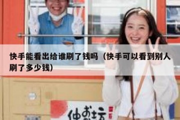 快手能看出给谁刷了钱吗（快手可以看到别人刷了多少钱）