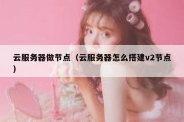 云服务器做节点（云服务器怎么搭建v2节点）