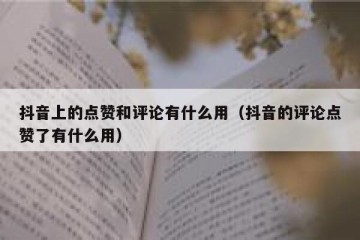 抖音上的点赞和评论有什么用（抖音的评论点赞了有什么用）