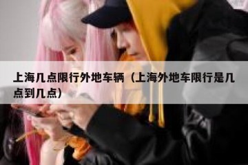 上海几点限行外地车辆（上海外地车限行是几点到几点）
