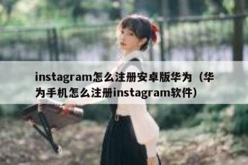 instagram怎么注册安卓版华为（华为手机怎么注册instagram软件）
