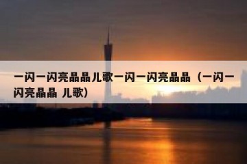 一闪一闪亮晶晶儿歌一闪一闪亮晶晶（一闪一闪亮晶晶 儿歌）