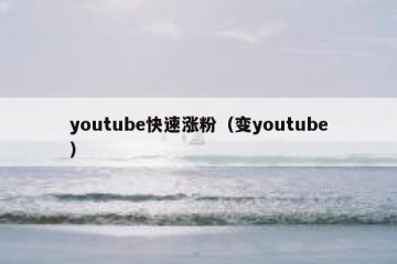 youtube快速涨粉（变youtube）