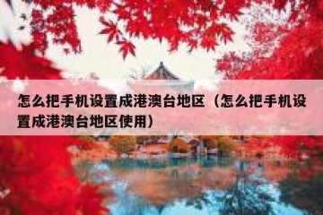 怎么把手机设置成港澳台地区（怎么把手机设置成港澳台地区使用）
