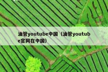油管youtube中国（油管youtube官网在中国）
