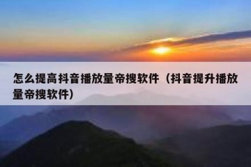 怎么提高抖音播放量帝搜软件（抖音提升播放量帝搜软件）