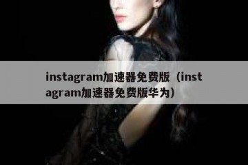 instagram加速器免费版（instagram加速器免费版华为）