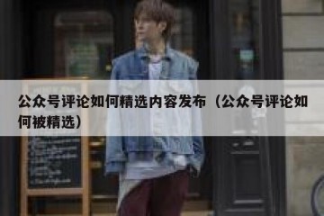 公众号评论如何精选内容发布（公众号评论如何被精选）