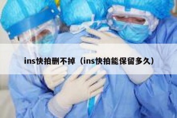 ins快拍删不掉（ins快拍能保留多久）