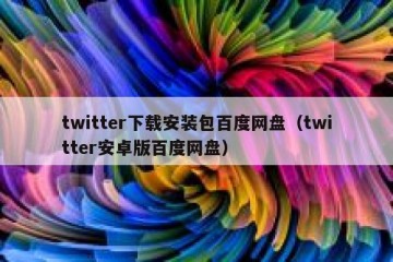 twitter下载安装包百度网盘（twitter安卓版百度网盘）