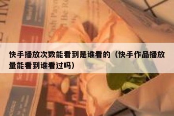 快手播放次数能看到是谁看的（快手作品播放量能看到谁看过吗）