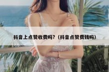 抖音上点赞收费吗?（抖音点赞费钱吗）