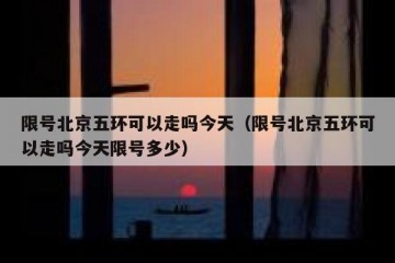 限号北京五环可以走吗今天（限号北京五环可以走吗今天限号多少）