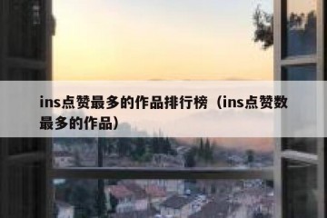 ins点赞最多的作品排行榜（ins点赞数最多的作品）