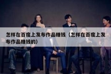 怎样在百度上发布作品赚钱（怎样在百度上发布作品赚钱的）