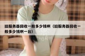 旧服务器回收一般多少钱啊（旧服务器回收一般多少钱啊一台）