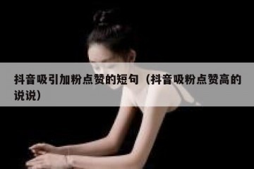 抖音吸引加粉点赞的短句（抖音吸粉点赞高的说说）