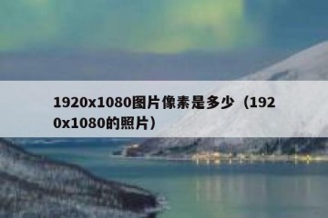 1920x1080图片像素是多少（1920x1080的照片）