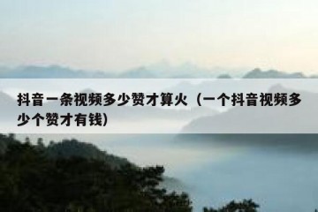 抖音一条视频多少赞才算火（一个抖音视频多少个赞才有钱）