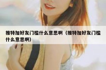 推特加好友门槛什么意思啊（推特加好友门槛什么意思啊）