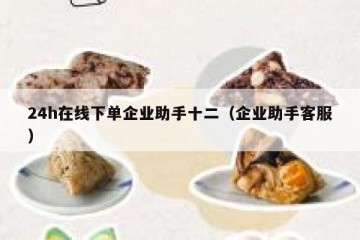 24h在线下单企业助手十二（企业助手客服）