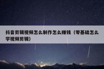 抖音剪辑视频怎么制作怎么赚钱（零基础怎么学视频剪辑）