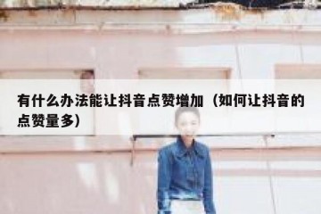 有什么办法能让抖音点赞增加（如何让抖音的点赞量多）