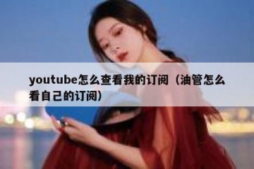 youtube怎么查看我的订阅（油管怎么看自己的订阅）