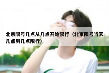 北京限号几点从几点开始限行（北京限号当天几点到几点限行）