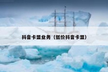 抖音卡盟业务（低价抖音卡盟）