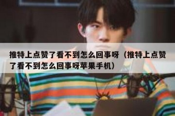 推特上点赞了看不到怎么回事呀（推特上点赞了看不到怎么回事呀苹果手机）