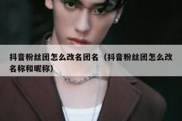 抖音粉丝团怎么改名团名（抖音粉丝团怎么改名称和昵称）