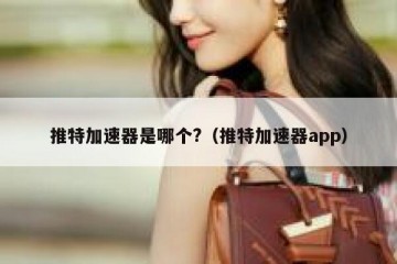 推特加速器是哪个?（推特加速器app）