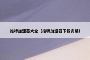 推特加速器大全（推特加速器下载安装）