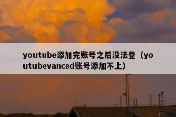 youtube添加完账号之后没法登（youtubevanced账号添加不上）