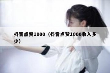 抖音点赞1000（抖音点赞1000收入多少）