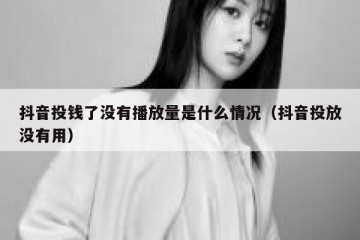抖音投钱了没有播放量是什么情况（抖音投放没有用）