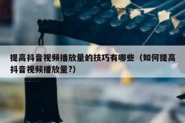 提高抖音视频播放量的技巧有哪些（如何提高抖音视频播放量?）