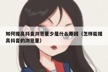 如何提高抖音浏览量少是什么原因（怎样能提高抖音的浏览量）