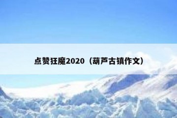 点赞狂魔2020（葫芦古镇作文）