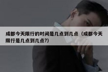 成都今天限行的时间是几点到几点（成都今天限行是几点到几点?）