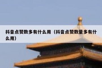 抖音点赞数多有什么用（抖音点赞数量多有什么用）