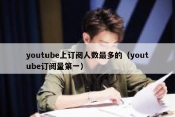 youtube上订阅人数最多的（youtube订阅量第一）
