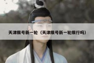 天津限号新一轮（天津限号新一轮限行吗）